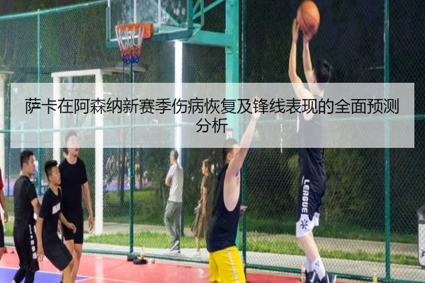 萨卡在阿森纳新赛季伤病恢复及锋线表现的全面预测分析